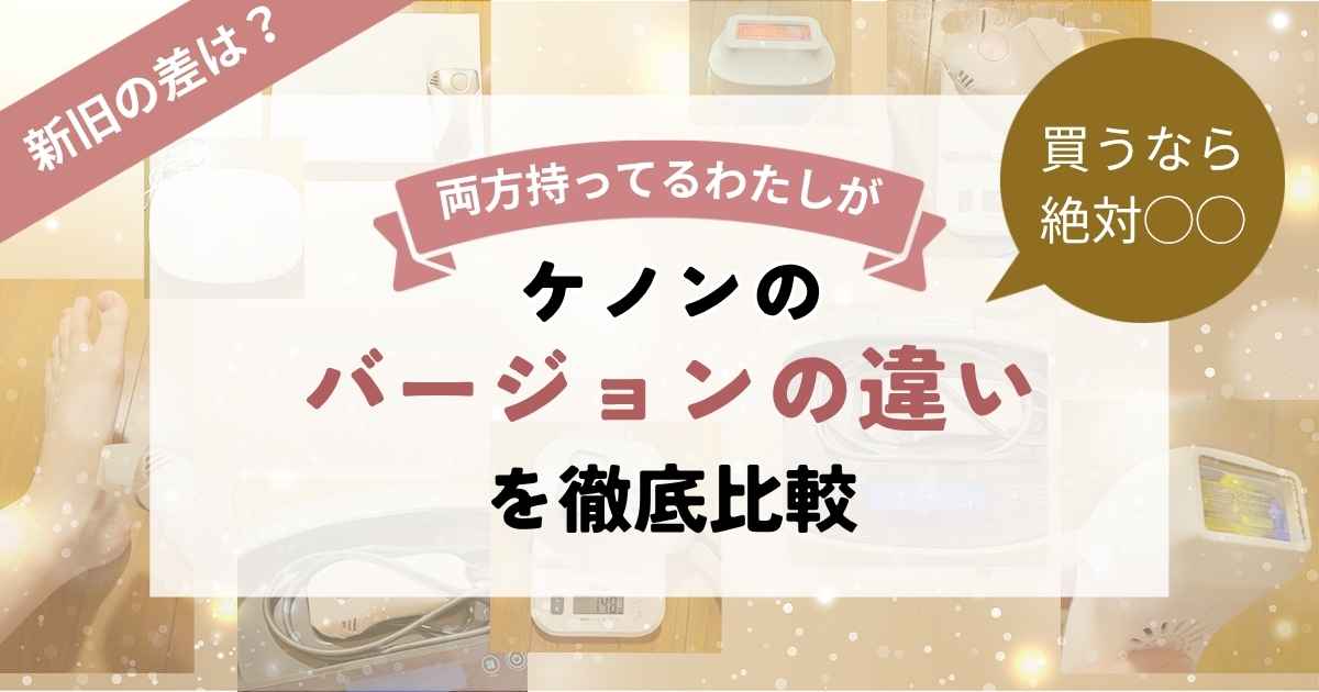 新旧の差は？両方持ってるわたしがケノンのバージョンの違いを徹底比較【買うなら絶対◯◯】